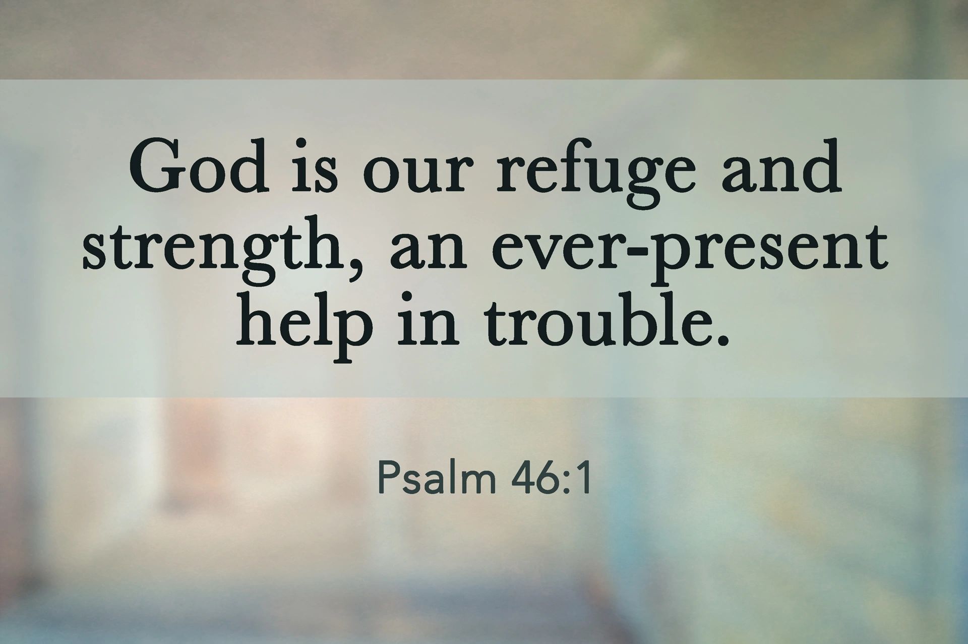 God is our refuge and strength, an ever-present help in trouble. Psalm 46:1